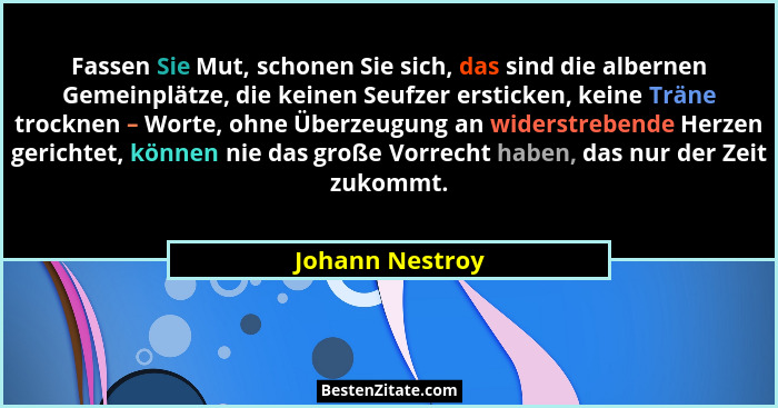 Fassen Sie Mut, schonen Sie sich, das sind die albernen Gemeinplätze, die keinen Seufzer ersticken, keine Träne trocknen – Worte, ohn... - Johann Nestroy