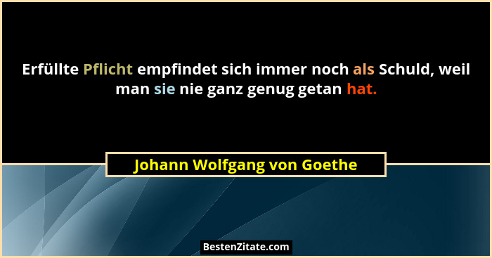 Erfüllte Pflicht empfindet sich immer noch als Schuld, weil man sie nie ganz genug getan hat.... - Johann Wolfgang von Goethe
