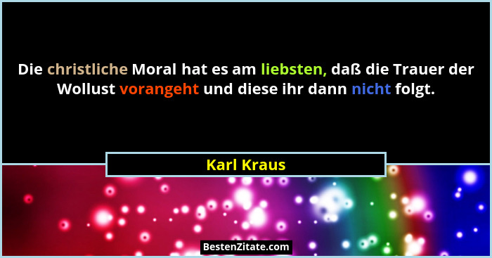 Die christliche Moral hat es am liebsten, daß die Trauer der Wollust vorangeht und diese ihr dann nicht folgt.... - Karl Kraus