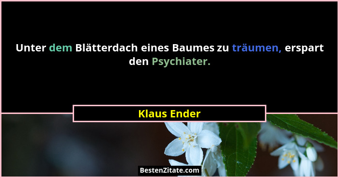 Unter dem Blätterdach eines Baumes zu träumen, erspart den Psychiater.... - Klaus Ender