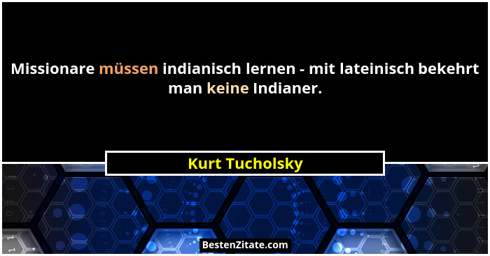 Missionare müssen indianisch lernen - mit lateinisch bekehrt man keine Indianer.... - Kurt Tucholsky