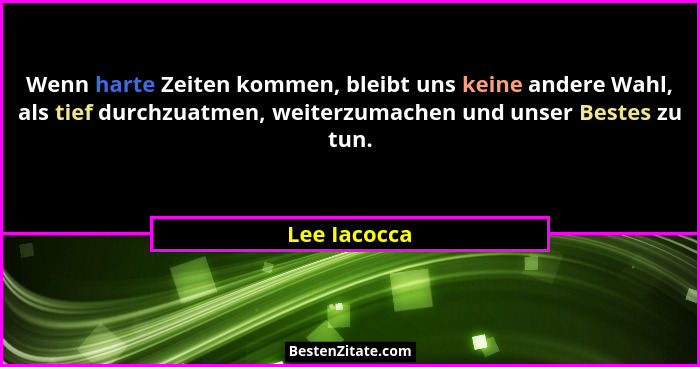 Wenn harte Zeiten kommen, bleibt uns keine andere Wahl, als tief durchzuatmen, weiterzumachen und unser Bestes zu tun.... - Lee Iacocca