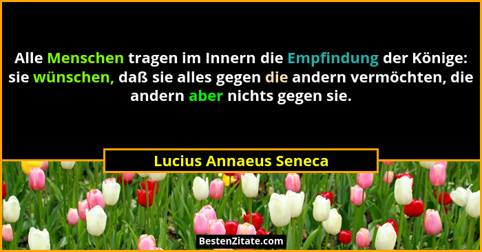 Alle Menschen tragen im Innern die Empfindung der Könige: sie wünschen, daß sie alles gegen die andern vermöchten, die andern... - Lucius Annaeus Seneca