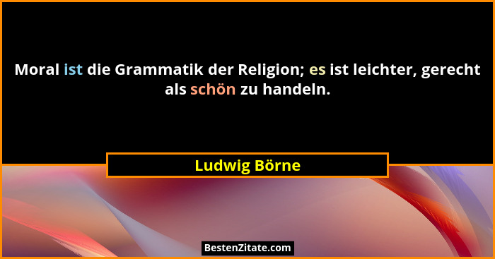 Moral ist die Grammatik der Religion; es ist leichter, gerecht als schön zu handeln.... - Ludwig Börne