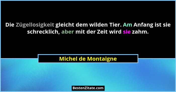 Die Zügellosigkeit gleicht dem wilden Tier. Am Anfang ist sie schrecklich, aber mit der Zeit wird sie zahm.... - Michel de Montaigne