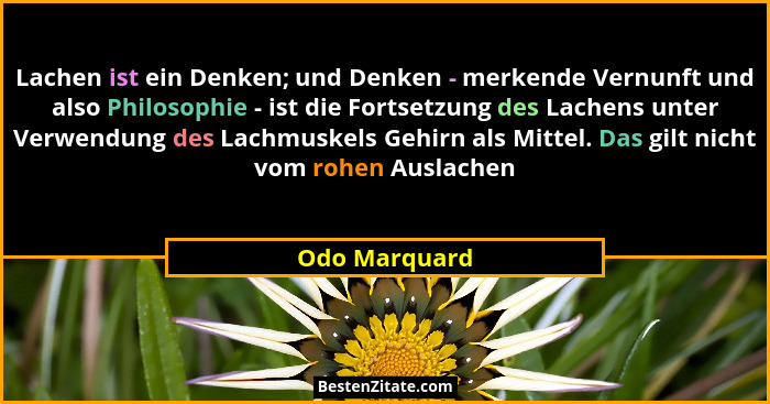 Lachen ist ein Denken; und Denken - merkende Vernunft und also Philosophie - ist die Fortsetzung des Lachens unter Verwendung des Lachm... - Odo Marquard