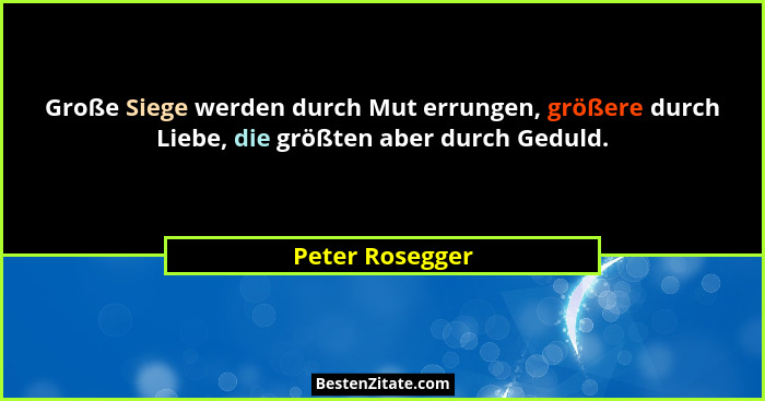 Große Siege werden durch Mut errungen, größere durch Liebe, die größten aber durch Geduld.... - Peter Rosegger