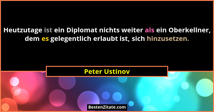 Heutzutage ist ein Diplomat nichts weiter als ein Oberkellner, dem es gelegentlich erlaubt ist, sich hinzusetzen.... - Peter Ustinov