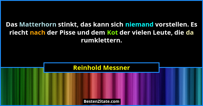 Das Matterhorn stinkt, das kann sich niemand vorstellen. Es riecht nach der Pisse und dem Kot der vielen Leute, die da rumklettern.... - Reinhold Messner