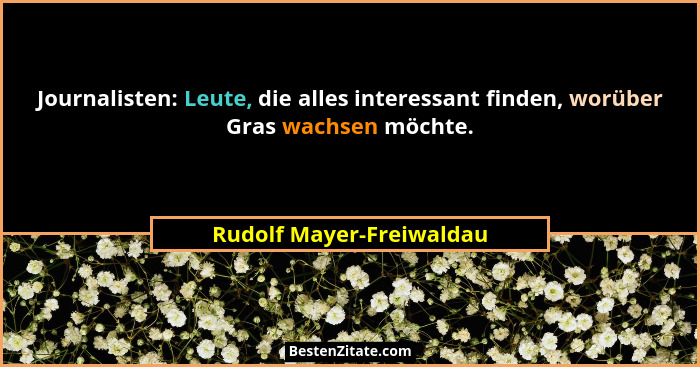 Journalisten: Leute, die alles interessant finden, worüber Gras wachsen möchte.... - Rudolf Mayer-Freiwaldau