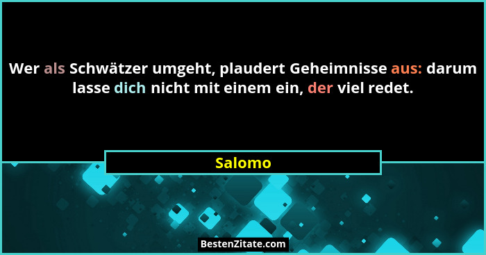 Wer als Schwätzer umgeht, plaudert Geheimnisse aus: darum lasse dich nicht mit einem ein, der viel redet.... - Salomo