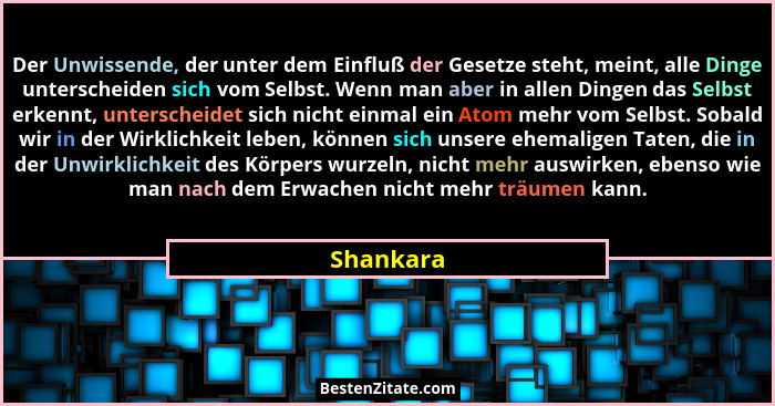 Der Unwissende, der unter dem Einfluß der Gesetze steht, meint, alle Dinge unterscheiden sich vom Selbst. Wenn man aber in allen Dingen das... - Shankara