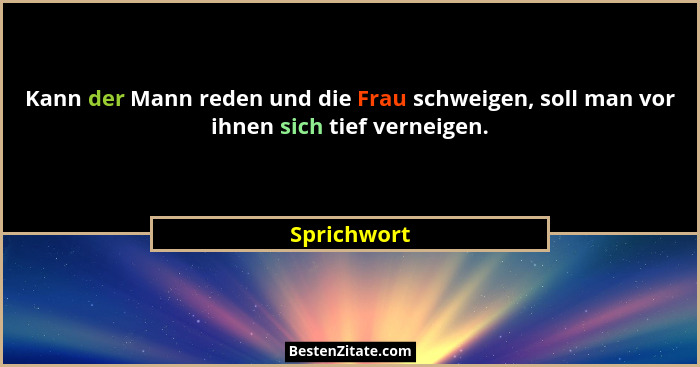 Kann der Mann reden und die Frau schweigen, soll man vor ihnen sich tief verneigen.... - Sprichwort