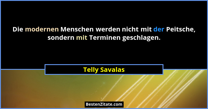 Die modernen Menschen werden nicht mit der Peitsche, sondern mit Terminen geschlagen.... - Telly Savalas