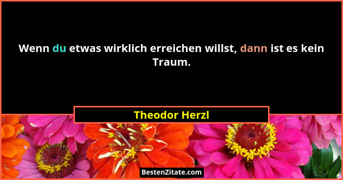 Wenn du etwas wirklich erreichen willst, dann ist es kein Traum.... - Theodor Herzl