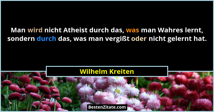 Man wird nicht Atheist durch das, was man Wahres lernt, sondern durch das, was man vergißt oder nicht gelernt hat.... - Wilhelm Kreiten