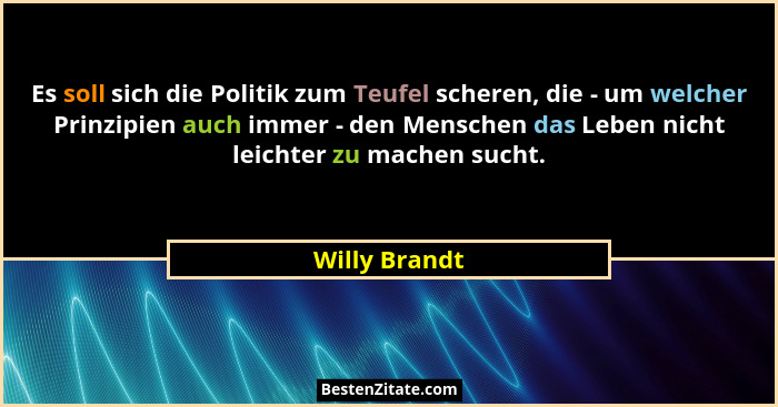 Es soll sich die Politik zum Teufel scheren, die - um welcher Prinzipien auch immer - den Menschen das Leben nicht leichter zu machen s... - Willy Brandt