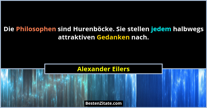Die Philosophen sind Hurenböcke. Sie stellen jedem halbwegs attraktiven Gedanken nach.... - Alexander Eilers