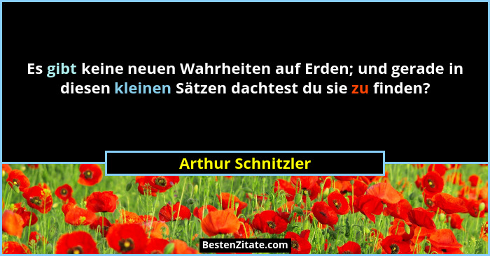 Es gibt keine neuen Wahrheiten auf Erden; und gerade in diesen kleinen Sätzen dachtest du sie zu finden?... - Arthur Schnitzler