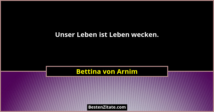 Unser Leben ist Leben wecken.... - Bettina von Arnim
