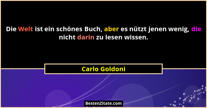 Die Welt ist ein schönes Buch, aber es nützt jenen wenig, die nicht darin zu lesen wissen.... - Carlo Goldoni