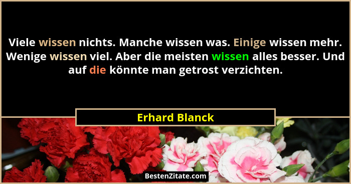 Viele wissen nichts. Manche wissen was. Einige wissen mehr. Wenige wissen viel. Aber die meisten wissen alles besser. Und auf die könn... - Erhard Blanck