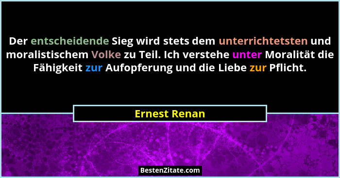 Der entscheidende Sieg wird stets dem unterrichtetsten und moralistischem Volke zu Teil. Ich verstehe unter Moralität die Fähigkeit zur... - Ernest Renan