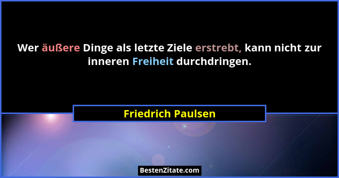 Wer äußere Dinge als letzte Ziele erstrebt, kann nicht zur inneren Freiheit durchdringen.... - Friedrich Paulsen