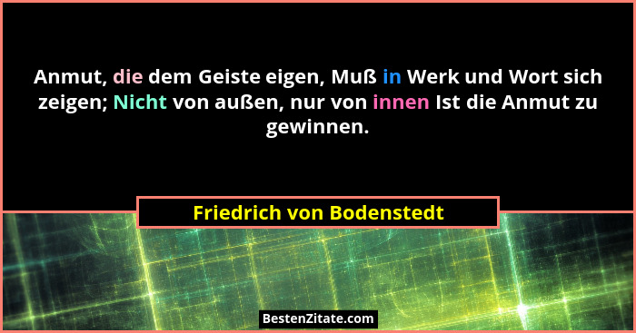 Anmut, die dem Geiste eigen, Muß in Werk und Wort sich zeigen; Nicht von außen, nur von innen Ist die Anmut zu gewinnen.... - Friedrich von Bodenstedt