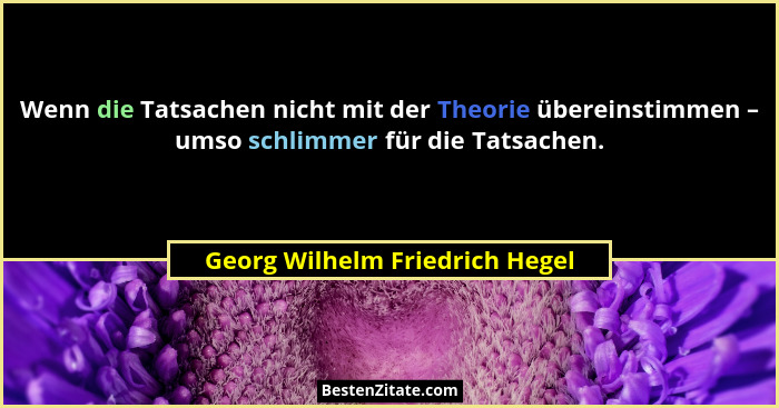 Wenn die Tatsachen nicht mit der Theorie übereinstimmen – umso schlimmer für die Tatsachen.... - Georg Wilhelm Friedrich Hegel