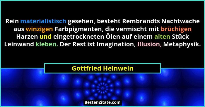 Rein materialistisch gesehen, besteht Rembrandts Nachtwache aus winzigen Farbpigmenten, die vermischt mit brüchigen Harzen und ei... - Gottfried Helnwein