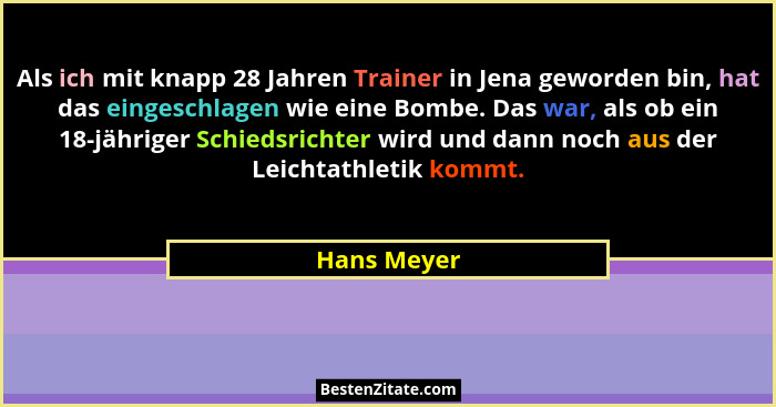 Als ich mit knapp 28 Jahren Trainer in Jena geworden bin, hat das eingeschlagen wie eine Bombe. Das war, als ob ein 18-jähriger Schiedsri... - Hans Meyer