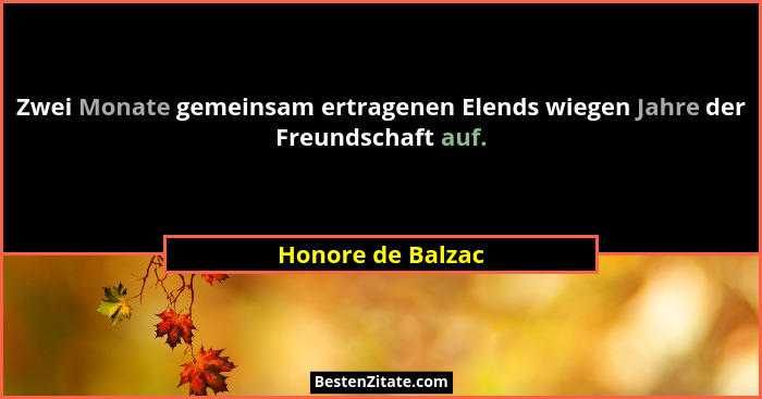 Zwei Monate gemeinsam ertragenen Elends wiegen Jahre der Freundschaft auf.... - Honore de Balzac