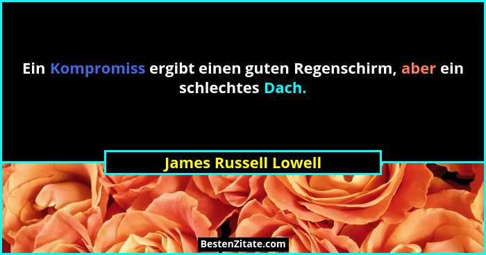 Ein Kompromiss ergibt einen guten Regenschirm, aber ein schlechtes Dach.... - James Russell Lowell