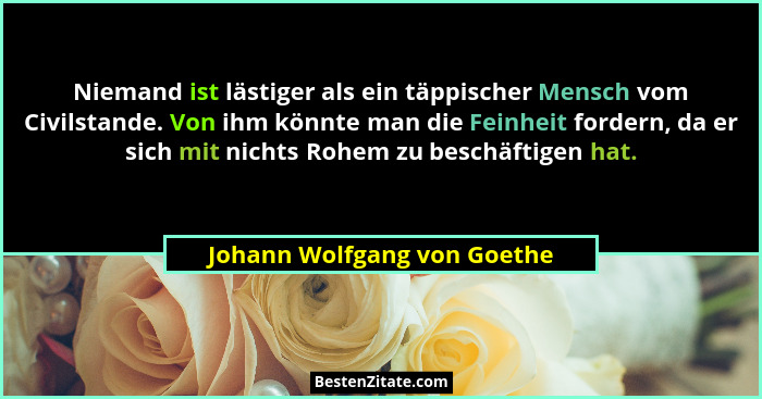Niemand ist lästiger als ein täppischer Mensch vom Civilstande. Von ihm könnte man die Feinheit fordern, da er sich mit n... - Johann Wolfgang von Goethe