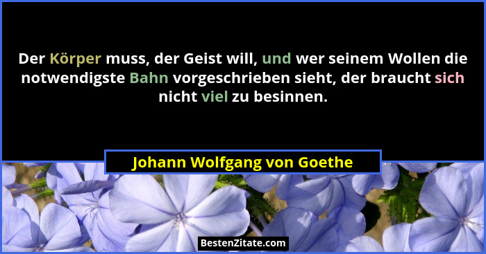 Der Körper muss, der Geist will, und wer seinem Wollen die notwendigste Bahn vorgeschrieben sieht, der braucht sich nicht... - Johann Wolfgang von Goethe