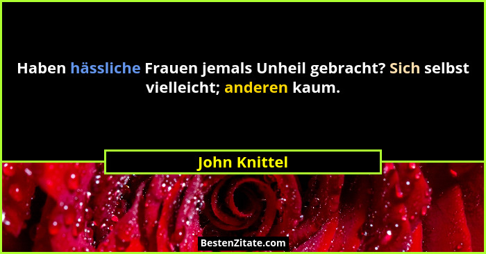 Haben hässliche Frauen jemals Unheil gebracht? Sich selbst vielleicht; anderen kaum.... - John Knittel
