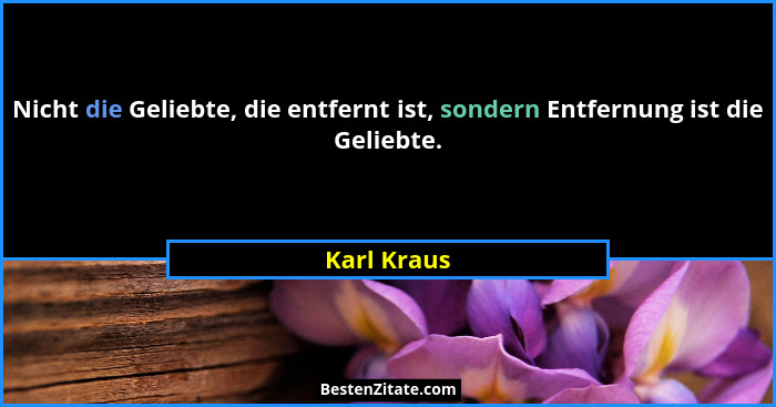 Nicht die Geliebte, die entfernt ist, sondern Entfernung ist die Geliebte.... - Karl Kraus