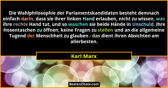 Die Wahlphilosophie der Parlamentskandidaten besteht demnach einfach darin, dass sie ihrer linken Hand erlauben, nicht zu wissen, was ihre... - Karl Marx