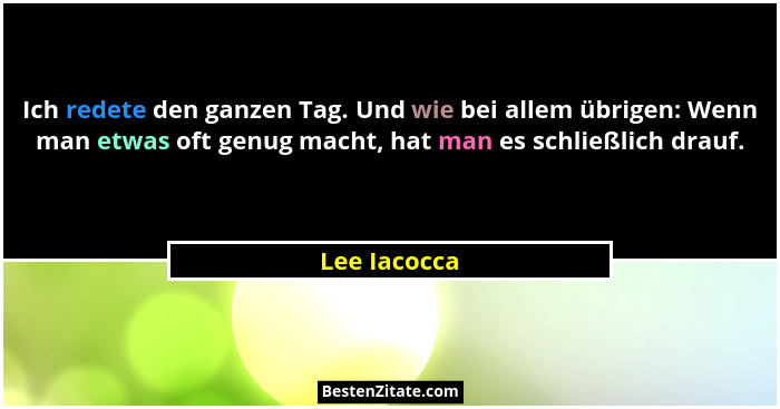 Ich redete den ganzen Tag. Und wie bei allem übrigen: Wenn man etwas oft genug macht, hat man es schließlich drauf.... - Lee Iacocca