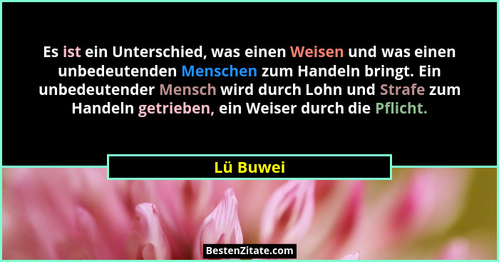 Es ist ein Unterschied, was einen Weisen und was einen unbedeutenden Menschen zum Handeln bringt. Ein unbedeutender Mensch wird durch Lohn... - Lü Buwei