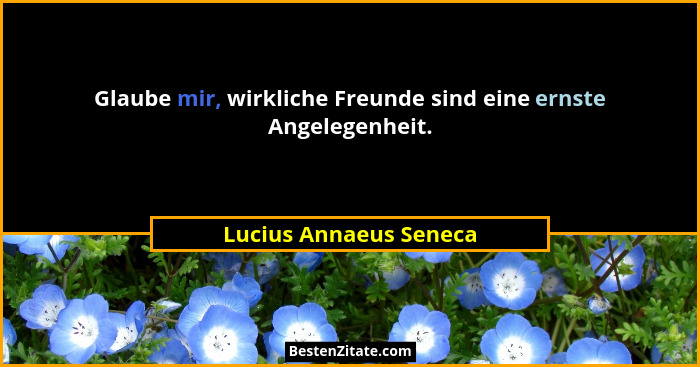 Glaube mir, wirkliche Freunde sind eine ernste Angelegenheit.... - Lucius Annaeus Seneca