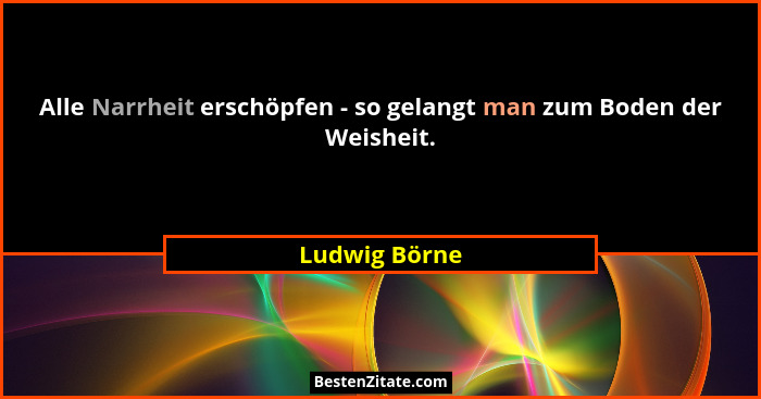 Alle Narrheit erschöpfen - so gelangt man zum Boden der Weisheit.... - Ludwig Börne