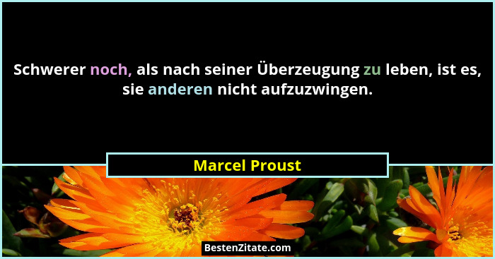 Schwerer noch, als nach seiner Überzeugung zu leben, ist es, sie anderen nicht aufzuzwingen.... - Marcel Proust
