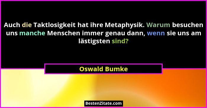 Auch die Taktlosigkeit hat ihre Metaphysik. Warum besuchen uns manche Menschen immer genau dann, wenn sie uns am lästigsten sind?... - Oswald Bumke