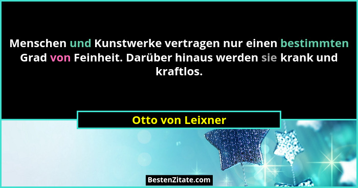 Menschen und Kunstwerke vertragen nur einen bestimmten Grad von Feinheit. Darüber hinaus werden sie krank und kraftlos.... - Otto von Leixner