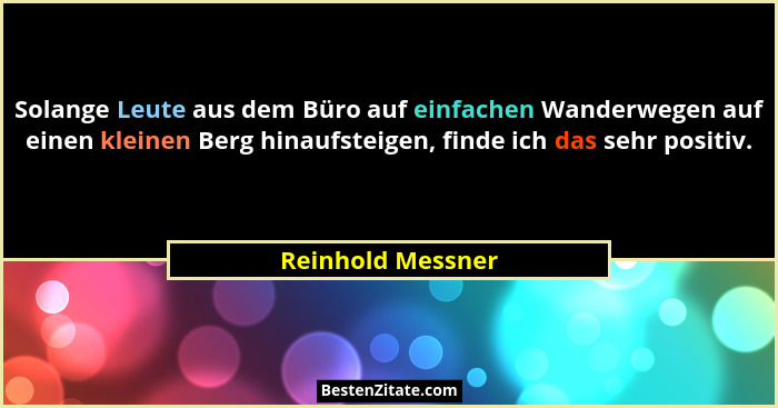 Solange Leute aus dem Büro auf einfachen Wanderwegen auf einen kleinen Berg hinaufsteigen, finde ich das sehr positiv.... - Reinhold Messner