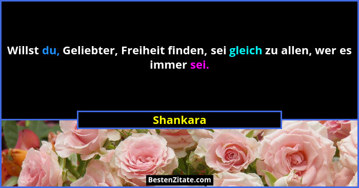 Willst du, Geliebter, Freiheit finden, sei gleich zu allen, wer es immer sei.... - Shankara