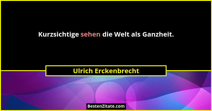 Kurzsichtige sehen die Welt als Ganzheit.... - Ulrich Erckenbrecht