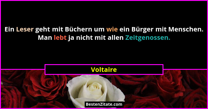 Ein Leser geht mit Büchern um wie ein Bürger mit Menschen. Man lebt ja nicht mit allen Zeitgenossen.... - Voltaire